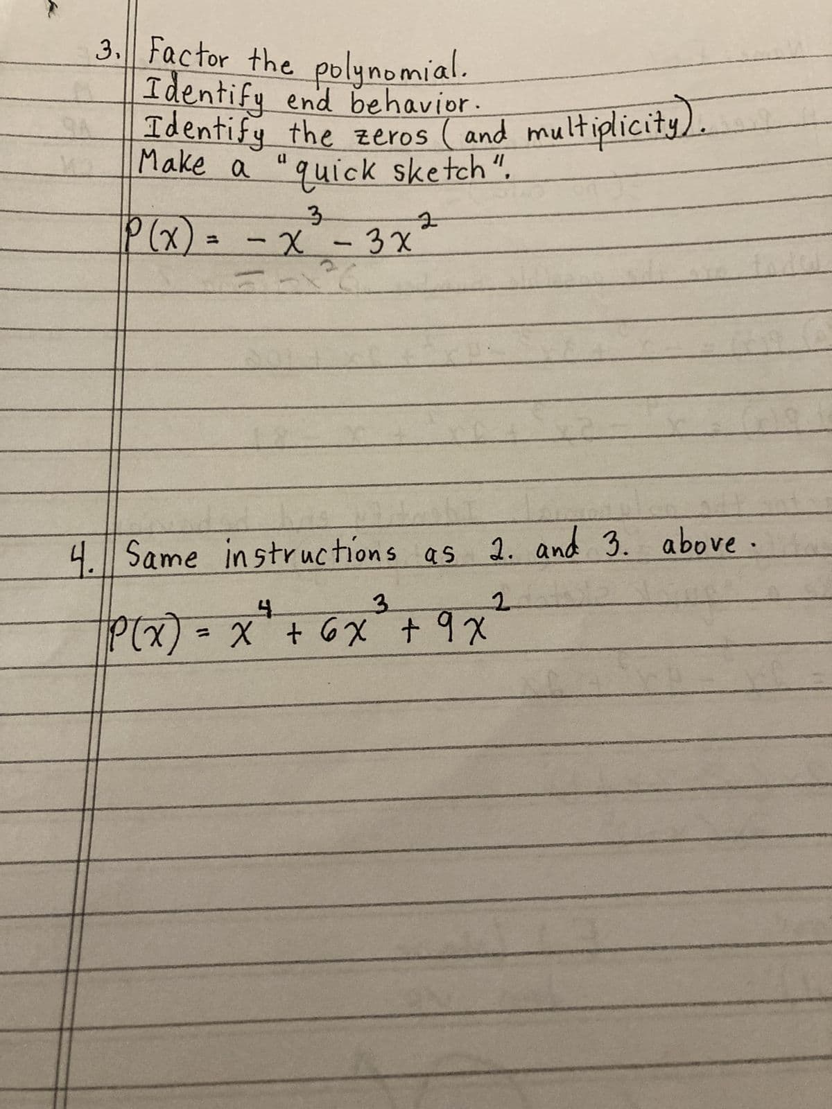 3. Factor the polynomial.
Identify end behavior.
Identify the zeros( and multiplicity,
Make a "quick sketch".
3
-x -3x
2
P(x)
=
2. and 3. above
4
3
2
P(x) = x² + 6x + 9x
4. Same instructions as