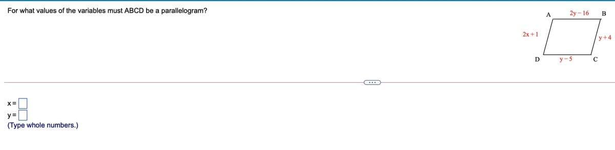 For what values of the variables must ABCD be a parallelogram?
А
2y - 16 В
2x +1
y+4
D
y-5
C
..
y =
(Type whole numbers.)
