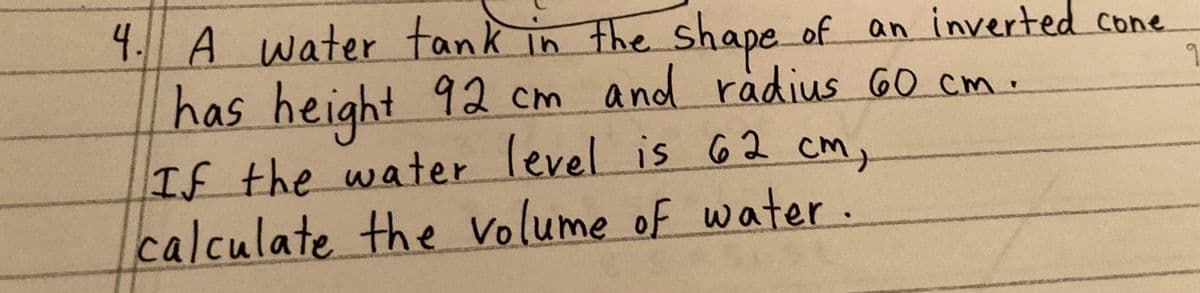 9
4. A water tank in the shape of an inverted cone
has height 92 cm and radius 60 cm.
If the water level is 62 cm,
calculate the volume of water.