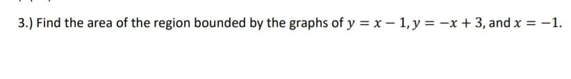 3.) Find the area of the region bounded by the graphs of y = x - 1, y = -x + 3, and x = -1.