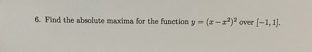 6. Find the absolute maxima for the function y = = (x-x²)2 or
over [-1,1].