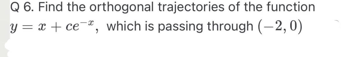 Q 6. Find the orthogonal trajectories of the function
y = x + ce-ª, which is passing through (-2, 0)
