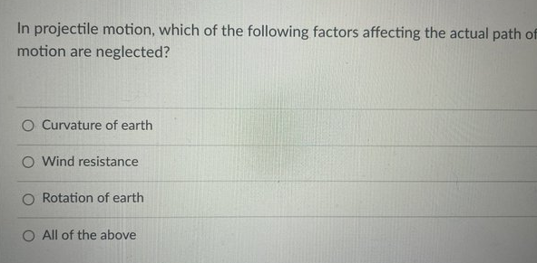 In projectile motion, which of the following factors affecting the actual path of
motion are neglected?
O Curvature of earth
O Wind resistance
Rotation of earth
O All of the above
