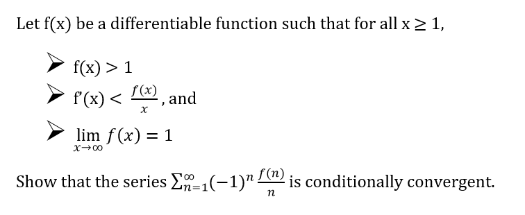 Let f(x) be a differentiable function such that for all x > 1,
f(x) > 1
f(x)
f'(x) <
and
lim f(x) = 1
X→00
Show that the series E-1(-1)" is conditionally convergent.
