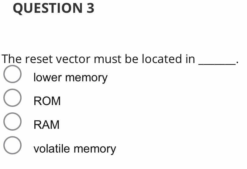 QUESTION 3
The reset vector must be located in
lower memory
ROM
RAM
volatile memory
