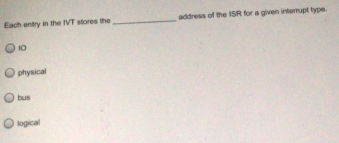 Each entry in the IVT stores the
address of the ISR for a given interrupt type.
O 10
O physical
bus
O logical
