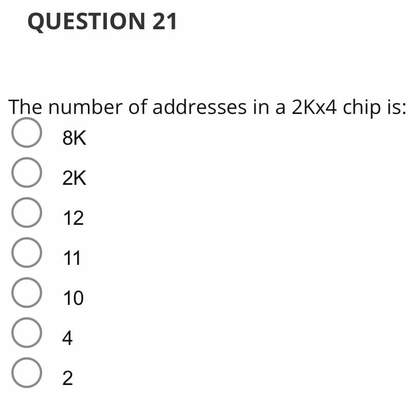 QUESTION 21
The number of addresses in a 2KX4 chip is:
8K
2K
12
11
O 10
O00000O
