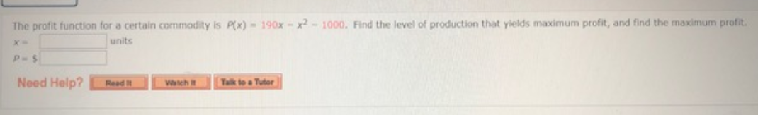 The profit function for a certain commodity is P(x) - 190x - x - 1000. Find the level of production that yields maximum profit, and find the maximum profit.
units
P-$
Need Help?
Talk to a Tutor
Read t
Watch it
