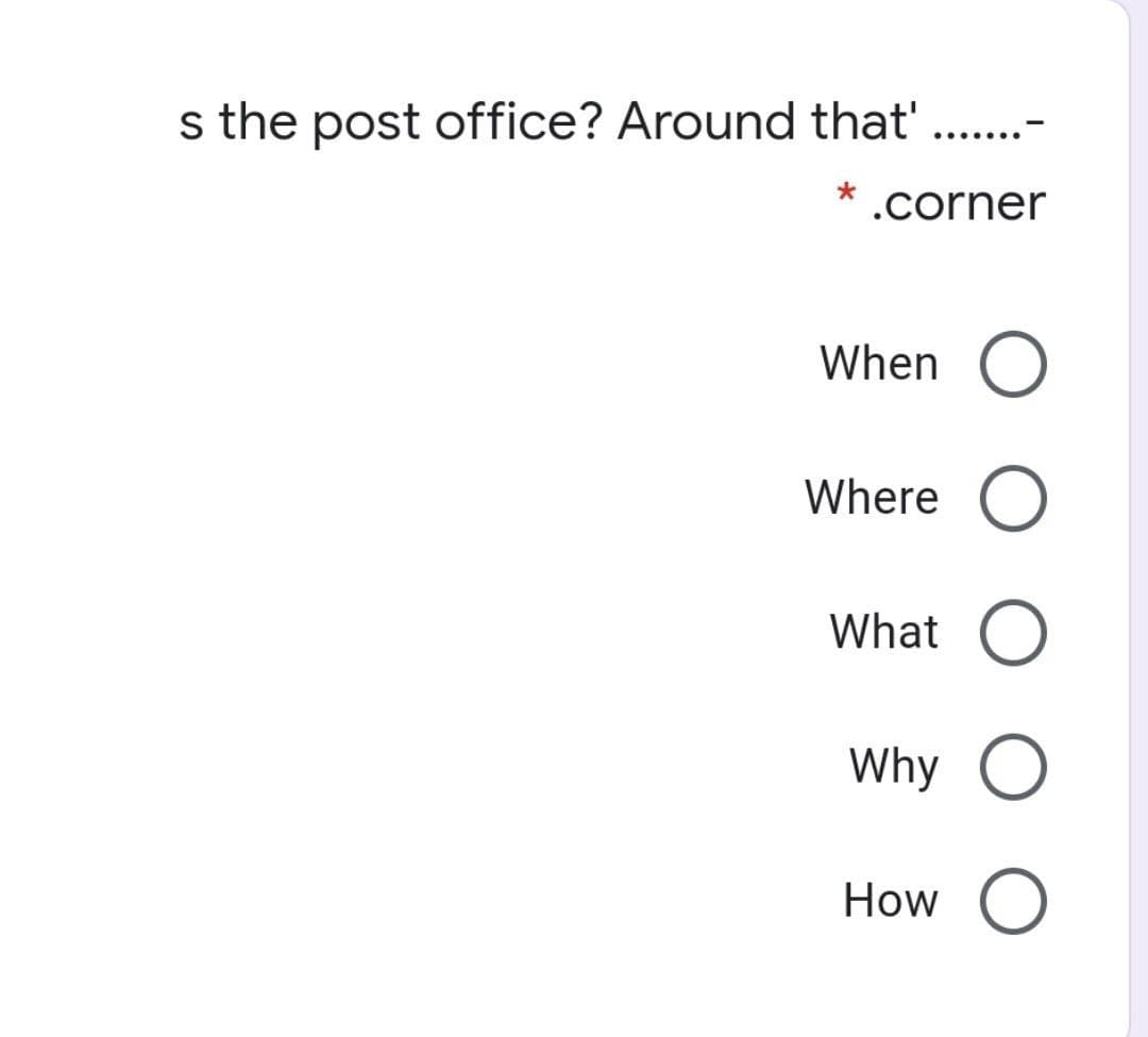 s the post office? Around that' ..-
......
* .corner
When O
Where
What O
Why O
How
