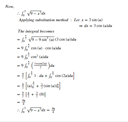 Now,
: S V9 - x²dx
Applying substitution method : Let x = 3 sin (u)
+ dx = 3 cos (u)du
%3D
The integral becomes
= /" V9 – 9 sin² (u) (3 cos (u))du
= 9 %7 cos (u) - cos (u)du
= 9 fo cos? (u)du
2)du
6 1- du + o cos (2u)du]
+ 글(sin (a))
-위1를 + 글 (0)
I+cos(2u)
9 %7
2
9%
: J V9 - x'dx =
이 이 4
