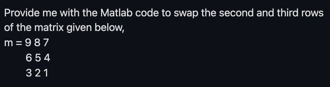 Provide me with the Matlab code to swap the second and third rows
of the matrix given below,
m = 987
654
321
