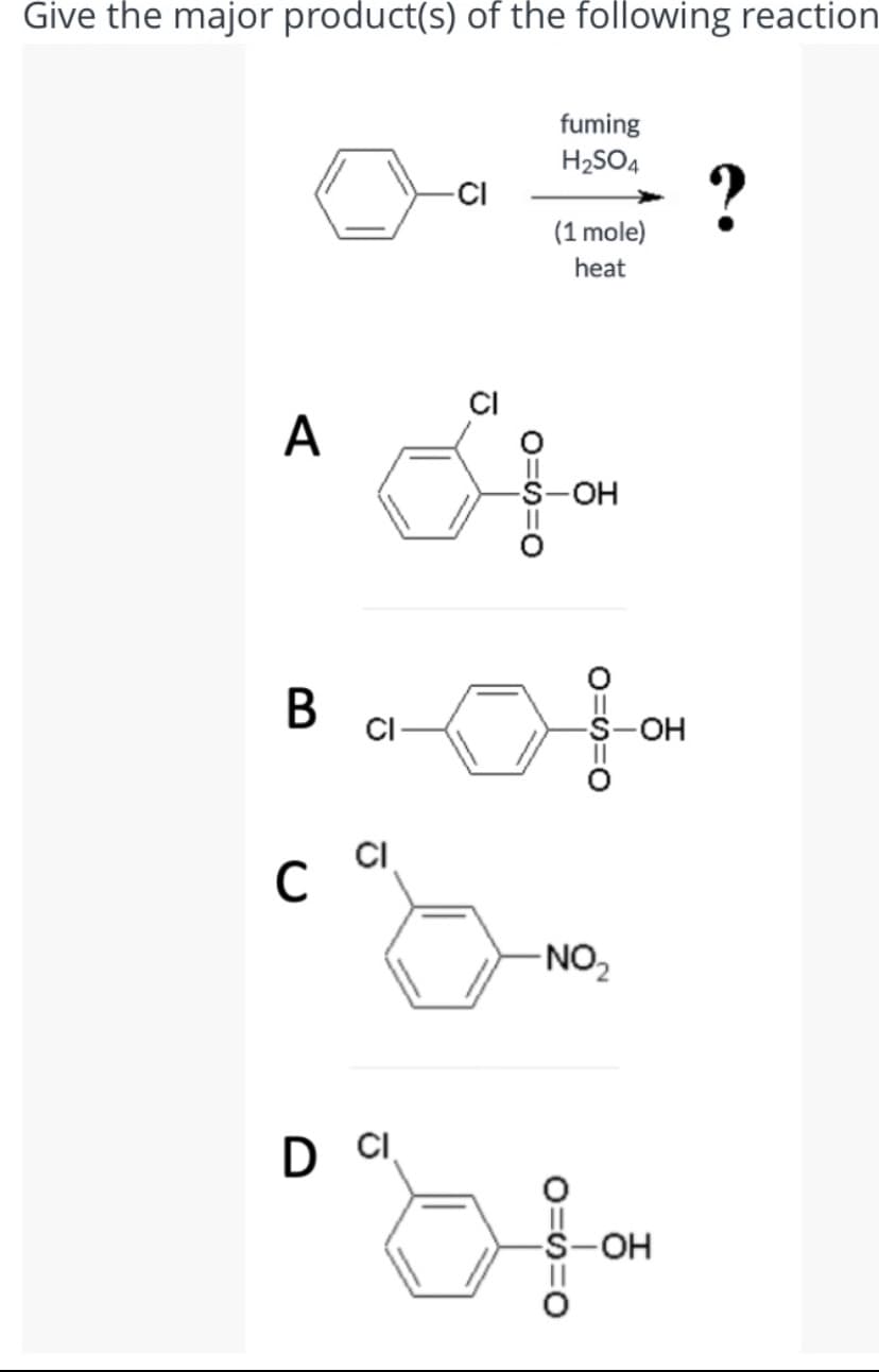 Give the major product(s) of the following reaction
fuming
H2SO4
?
CI
(1 mole)
heat
CI
A
-HO-
B cl
-OH
CI
C
-NO2
D CI
-S-OH
O==0
