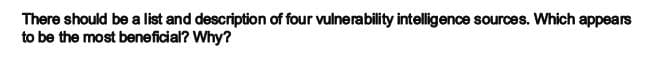 There should be a list and description of four vulnerability intelligence sources. Which appears
to be the most beneficial? Why?
