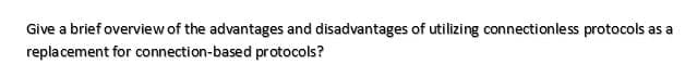 Give a brief overview of the advantages and disadvantages of utilizing connectionless protocols
as a
replacement for connection-based protocols?
