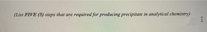 (List FIVE (5) steps that are required for producing precipitate in analytical chemistry)
