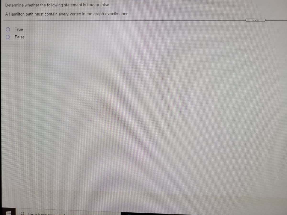 Determine whether the following statement is true or false.
A Hamilton path must contain every vertex in the graph exactly once.
True
False
O Tune horo
O O
