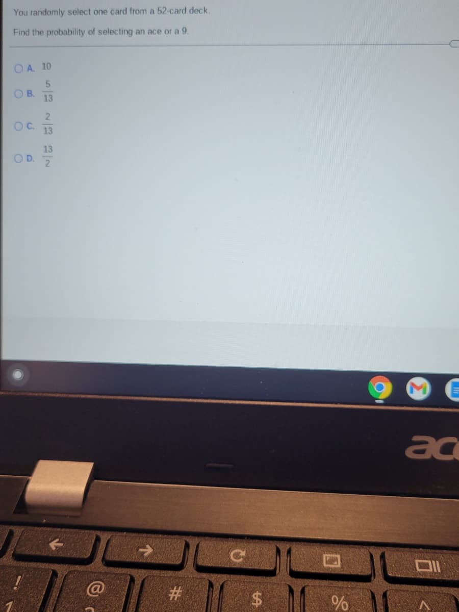 You randomly select one card from a 52-card deck.
Find the probability of selecting an ace or a 9.
O A. 10
O B.
13
2.
OC.
13
13
OD.
ac
#3
%
%23
%24
