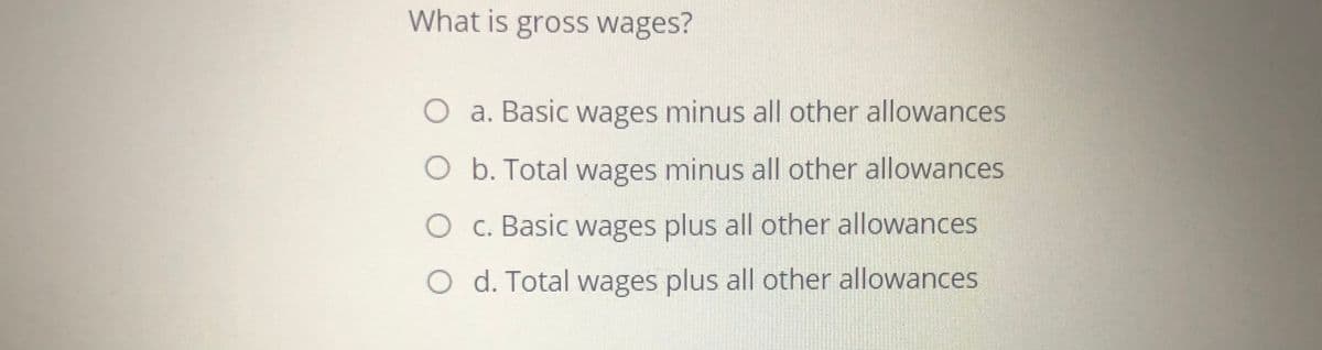 What is gross wages?
O a. Basic wages minus all other allowances
O b. Total wages minus all other allowances
O c. Basic wages plus all other allowances
O d. Total wages plus all other allowances
