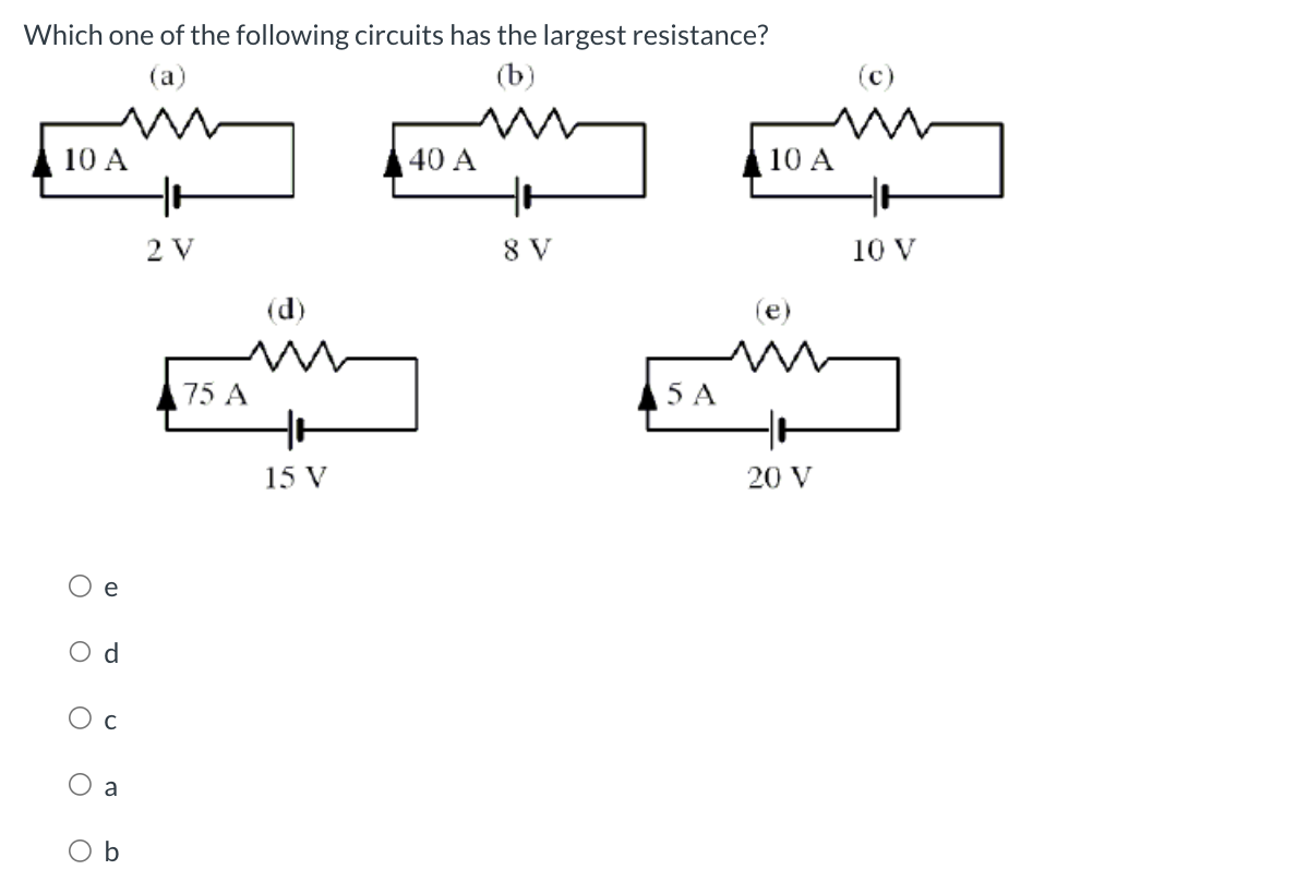 Which one of the following circuits has the largest resistance?
(a)
(b)
10 A
O
e
Od
Oc
a
b
+
2V
75 A
(d)
+
15 V
40 A
+
8V
5 A
10 A
+
20 V
(C)
+
10 V