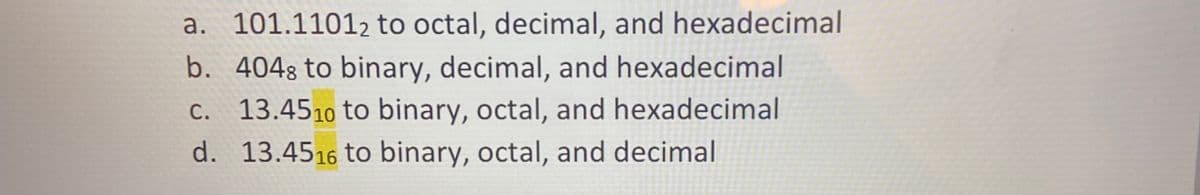 a. 101.11012 to octal, decimal, and hexadecimal
b. 4048 to binary, decimal, and hexadecimal
C. 13.4510 to binary, octal, and hexadecimal
d. 13.4516 to binary, octal, and decimal
