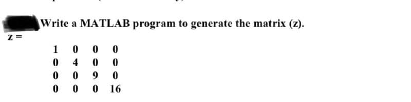 Z=
Write a MATLAB program to generate the matrix (z).
1
0
0
0
0 0
0
0
0
0 16
0
4
0 9
0