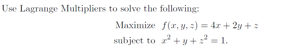 Use Lagrange Multipliers to solve the following:
Maximize f(x, y, z) = 4.x + 2y + z
subject to x + y + z2
= 1.
