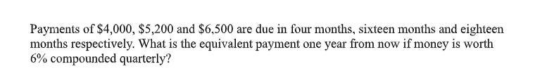 Payments of $4,000, $5,200 and $6,500 are due in four months, sixteen months and eighteen
months respectively. What is the equivalent payment one year from now if money is worth
6% compounded quarterly?