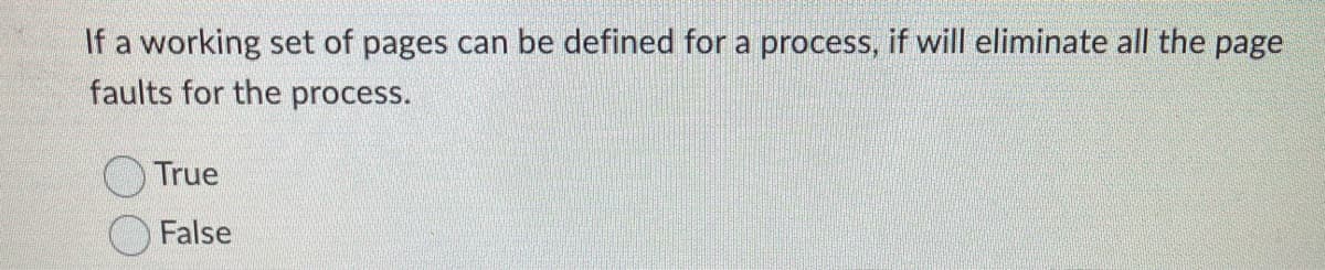If a working set of pages can be defined for a process, if will eliminate all the page
faults for the process.
True
False