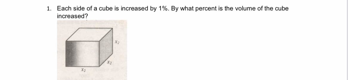 1. Each side of a cube is increased by 1%. By what percent is the volume of the cube
increased?
X2
X2
X2
