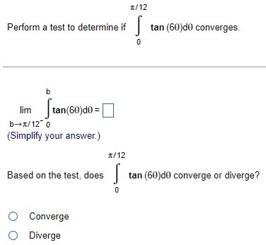 Perform a test to determine if
b
tan (60)d0 =
lim
b→x/12 0
(Simplify your answer.)
Based on the test, does
O Converge
O Diverge
T/12
0
T/12
0
tan (60)de converges.
tan (60)de converge or diverge?