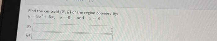 Find the centroid (, ) of the region bounded by:
y=9z² + 5x, y = 0, and 2 = 8
7=
y=