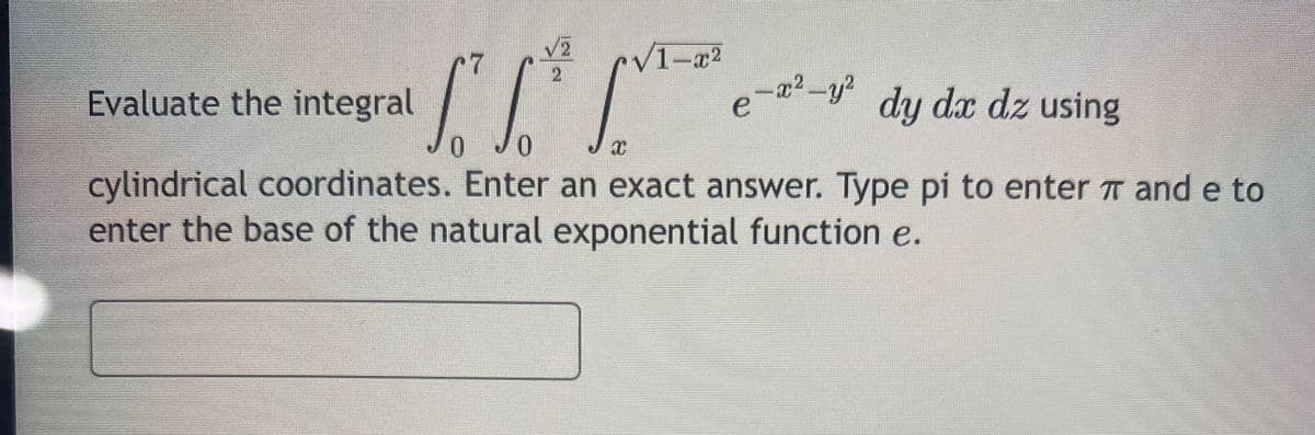 II
0
2
2
√1-x²
Evaluate the integral
e-x²-y²
dy dx dz using
cylindrical coordinates. Enter an exact answer. Type pi to enter and e to
enter the base of the natural exponential function e.
I