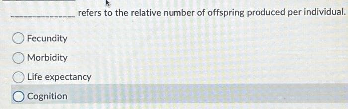 refers to the relative number of offspring produced per individual.
Fecundity
Morbidity
Life expectancy
Cognition