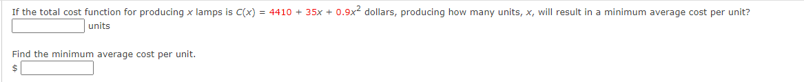 If the total cost function for producing x lamps is C(x) = 4410 + 35x + 0.9x² dollars, producing how many units, x, will result in a minimum average cost per unit?
units
Find the minimum average cost per unit.
$