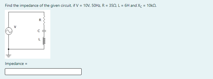 Find the impedance of the given circuit, if V = 10V, 50HZ, R = 350, L = 6H and Xc = 10k2.
R.
L
Impedance =
eecee
