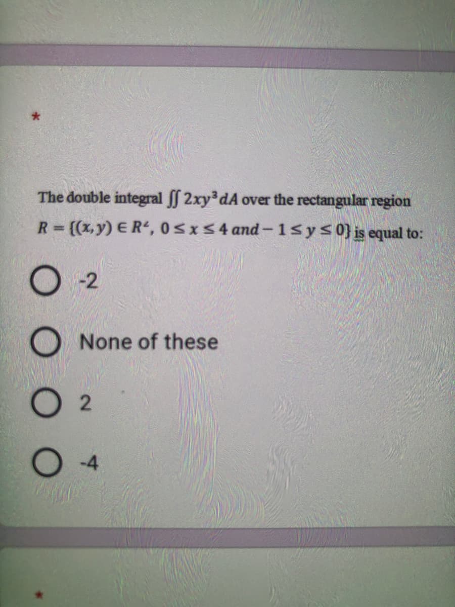 The double integral f 2xy dA over the rectangular region
R= ((x,y) ER, 0sxS4 and-1Sys0} is equal to:
O -2
None of these
-4
