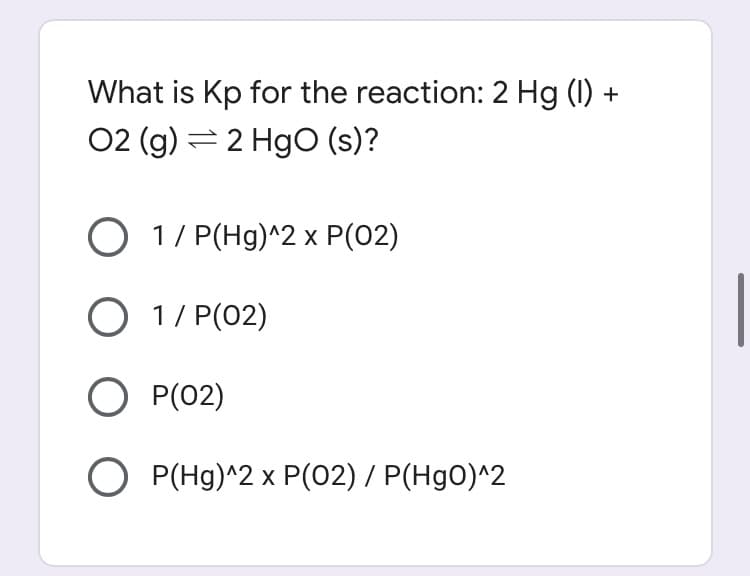 What is Kp for the reaction: 2 Hg (1) +
02 (g) = 2 HgO (s)?
O 1/ P(Hg)^2 x P(02)
O 1/ P(02)
O P(02)
O P(Hg)^2 x P(02) / P(HgO)^2
