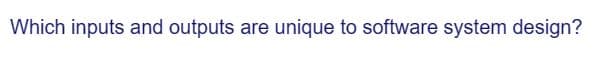 Which inputs and outputs are unique to software system design?