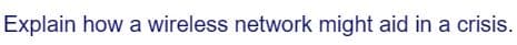 Explain how a wireless network might aid in a crisis.