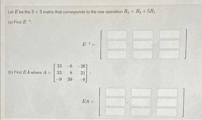 Let E be the 3 x 3 matrix that corresponds to the row operation R3 = R3 + 5R1.
%3D
(a) Find E-1.
33-6 -26]
(b) Find EA where A =
33
8
21
39
-8
EA
