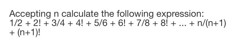 Accepting n calculate the following expression:
1/2 + 2! + 3/4 + 4! + 5/6 + 6! + 7/8 + 8! +
+ (n+1)!
... + n/(n+1)
