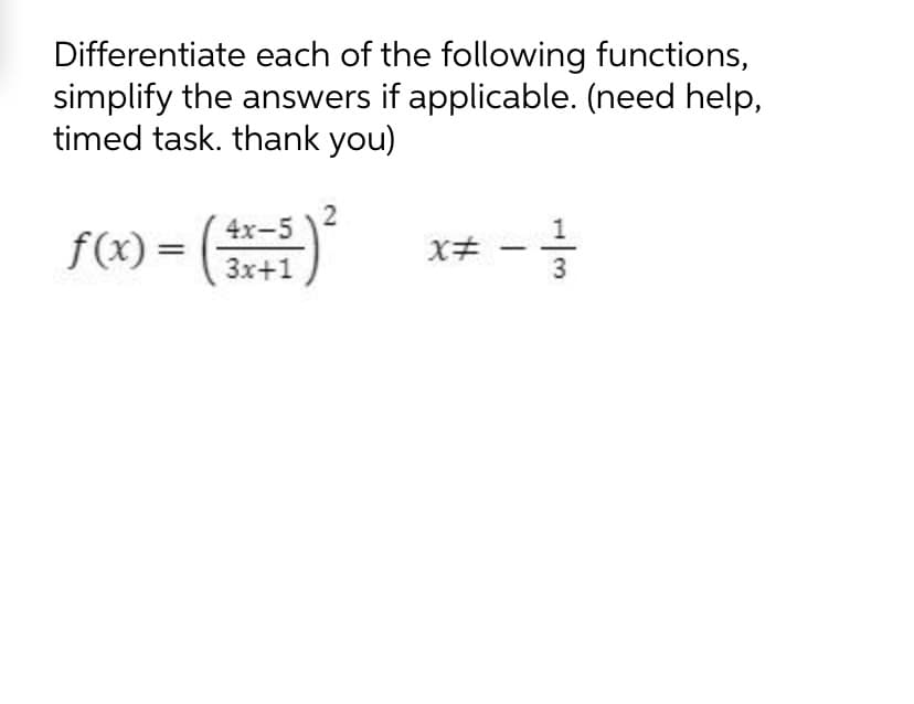 Differentiate each of the following functions,
simplify the answers if applicable. (need help,
timed task. thank you)
(號)
4x-5
f(x)=
3x+1
