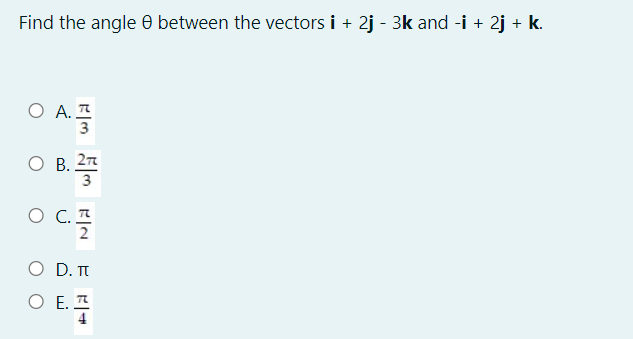 Find the angle 0 between the vectors i + 2j - 3k and -i + 2j + k.
O A. I
3
O B. 27
3
O C. A
2
O D. TI
O E. A
4
