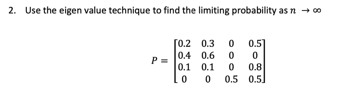 2. Use the eigen value technique to find the limiting probability as n → ∞
[0.2 0.3
0.5]
0.4 0.6
P =
0.1
0.1
0.8
0.5 0.5]
