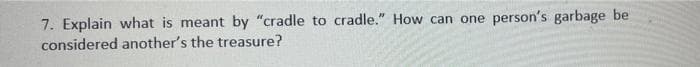 7. Explain what is meant by "cradle to cradle." How can one
person's garbage be
considered another's the treasure?
