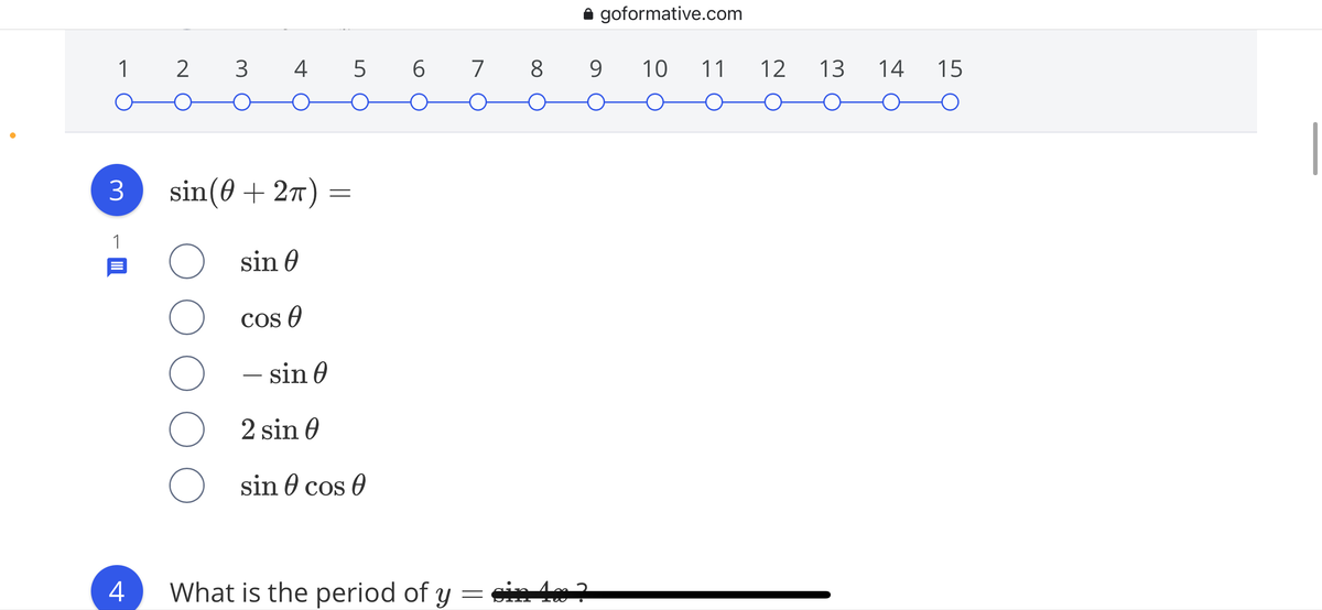 **Trigonometry Practice Worksheet**

**Question 3**
Evaluate the following trigonometric identity:

\[ \sin(\theta + 2\pi) = \]

Options:
- ( ) \( \sin \theta \)
- ( ) \( \cos \theta \)
- ( ) \( -\sin \theta \)
- ( ) \( 2 \sin \theta \)
- ( ) \( \sin \theta \cos \theta \)

**Explanation:**

Use the property of sine function where adding \(2\pi\) to the angle \(\theta\) completes a full cycle:

\[ \sin(\theta + 2\pi) = \sin \theta \]

**Graph Description:**
The diagram at the top of the page shows a series of connected numbered circles ranging from 1 to 15, indicating the step or question progression of the worksheet.

---

**Question 4**
What is the period of the function \( y = \sin 4x \)?

- The typical discussion for this will involve the period transformation properties of trigonometric functions where the period \( T \) of the function \( y = \sin kx \) is given by \( T = \frac{2\pi}{k} \). For \( y = \sin 4x \), the period would be \( T = \frac{2\pi}{4} = \frac{\pi}{2} \). 

For more practice and further explanations, please refer to the provided resources on trigonometric identities and transformations.