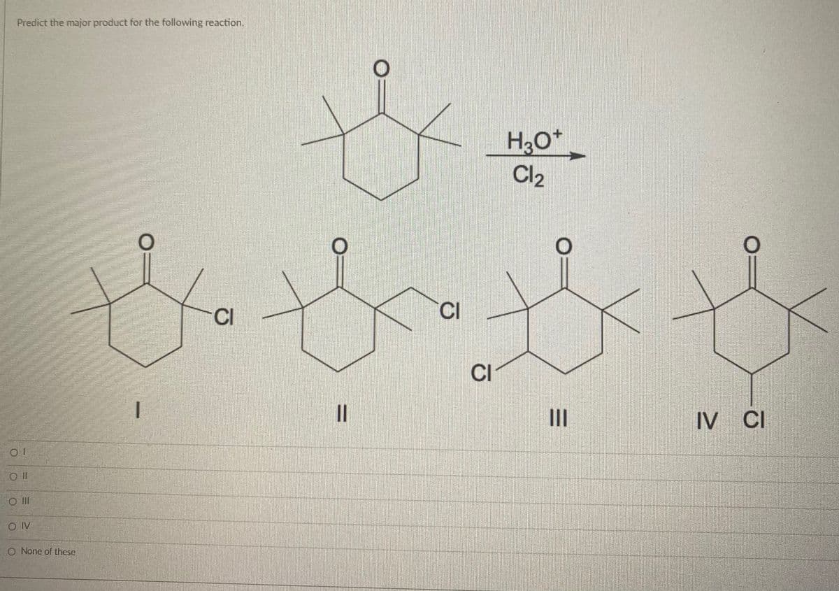 Predict the major product for the following reaction.
H3O*
Cl2
CI
CI
CI
II
IV CI
I
O II
O IV
O None of these
