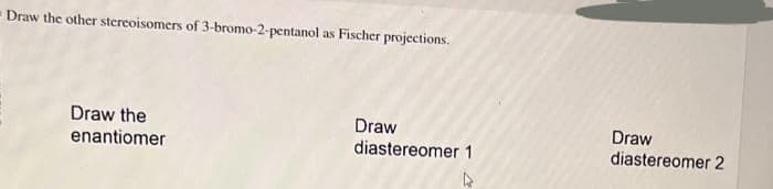 Draw the other stereoisomers of 3-bromo-2-pentanol as Fischer projections.
Draw the
enantiomer
Draw
diastereomer 1
Draw
diastereomer 2