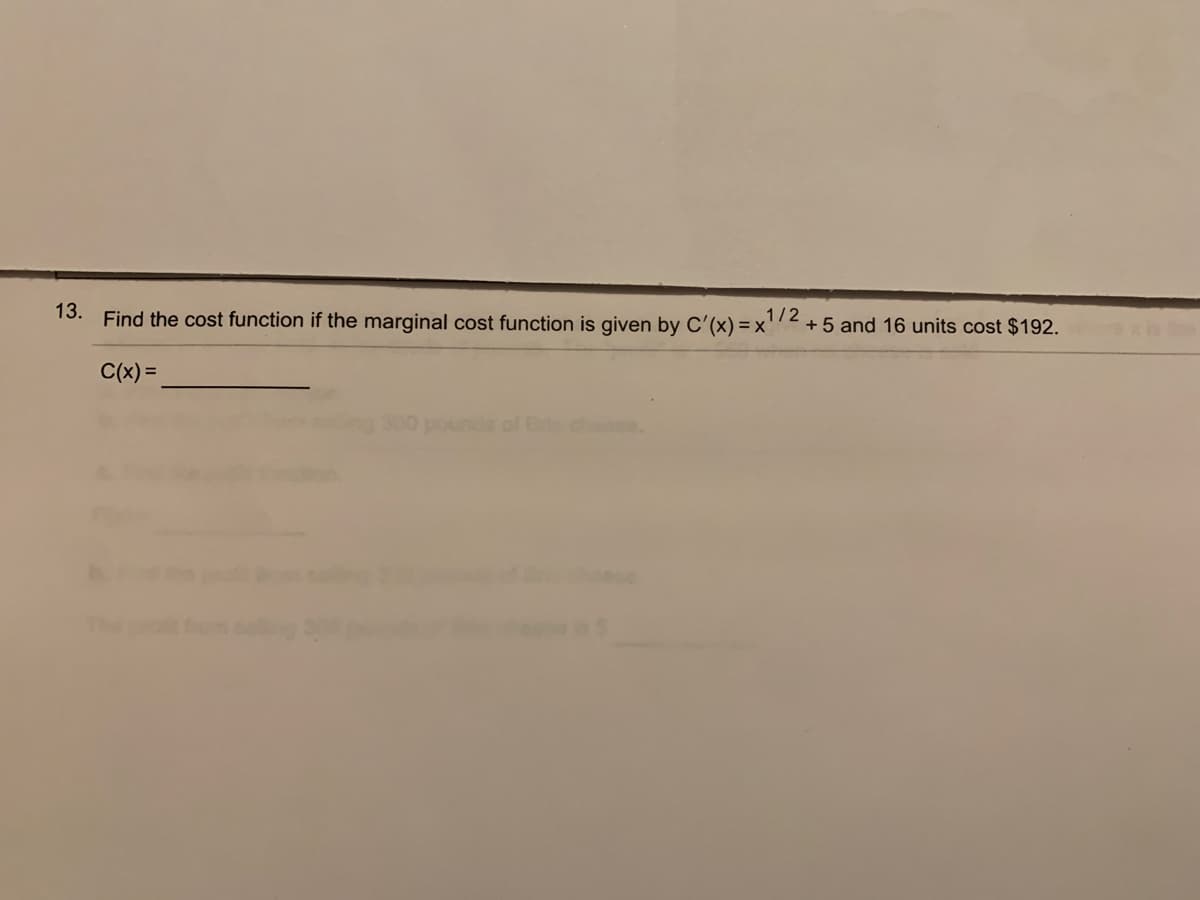 13. Find the cost function if the marginal cost function is given by C'(x) = x'
1/2
+ 5 and 16 units cost $192.
C(x) =
300 pounds of E chee.
