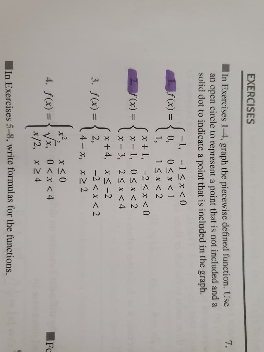 EXERCISES
In Exercises 1-4, graph the piecewise defined function. Use
an open circle to represent a point that is not included and a
solid dot to indicate a point that is included in the graph.
7.
-1, -1 < x < 0
0<x < 1
1f(x) =
0,
1,
1< x < 2
x + 1, -2 < x < 0
x – 1, 0<x < 2
x - 3, 2 < x < 4
x+ 4, x < -2
2,
f(x) =
3. f(x) =
-2 < x < 2
.4 x, x 2 2
x²,
x < 0
x, 0<x<4
x/2, x 2 4
4. f(x) = -
FC
In Exercises 5-8, write formulas for the functions.
